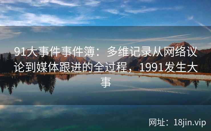 91大事件事件簿：多维记录从网络议论到媒体跟进的全过程，1991发生大事