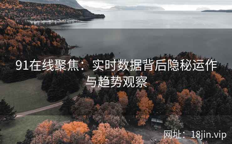 91在线聚焦：实时数据背后隐秘运作与趋势观察