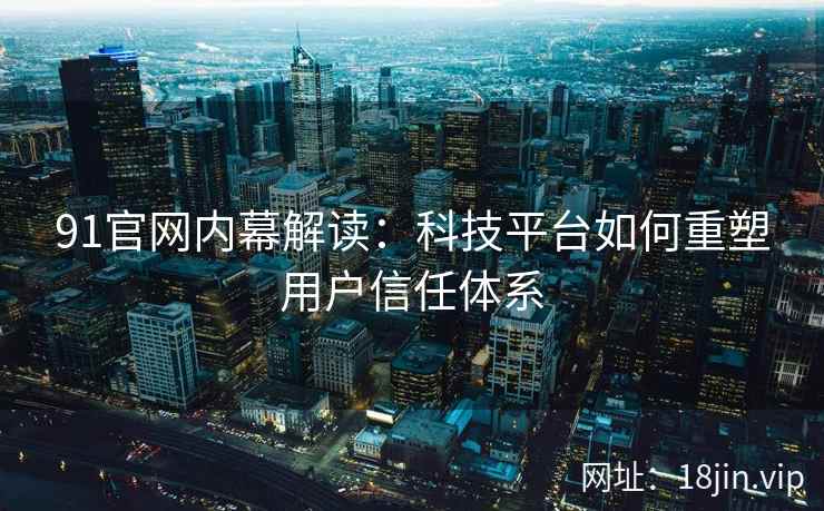 91官网内幕解读：科技平台如何重塑用户信任体系