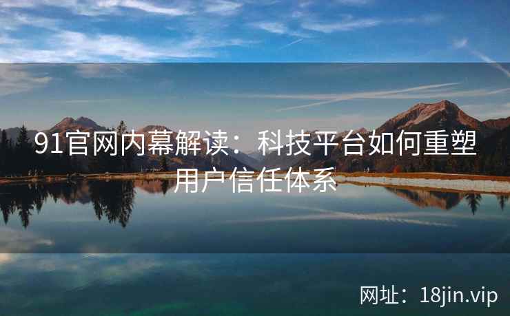 91官网内幕解读：科技平台如何重塑用户信任体系