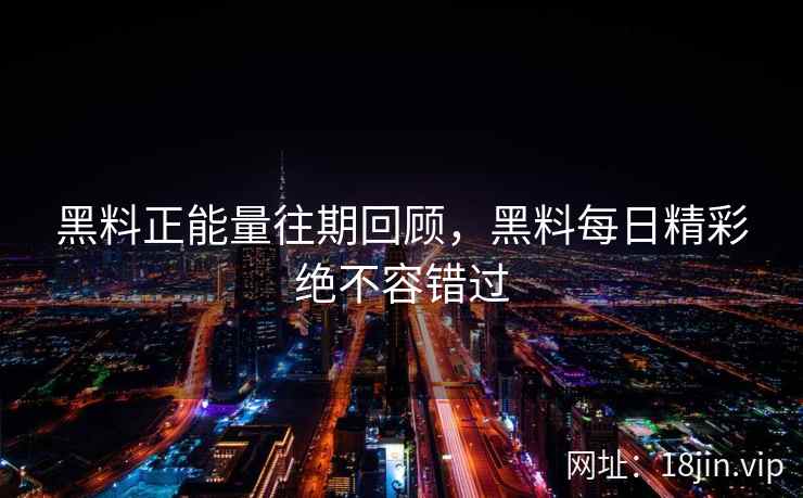 黑料正能量往期回顾，黑料每日精彩绝不容错过