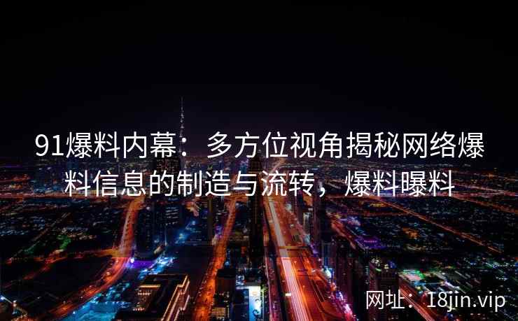 91爆料内幕：多方位视角揭秘网络爆料信息的制造与流转，爆料曝料