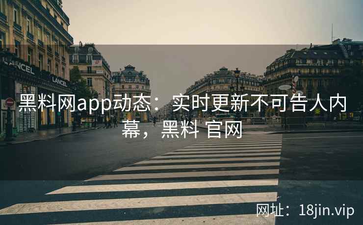 黑料网app动态：实时更新不可告人内幕，黑料 官网