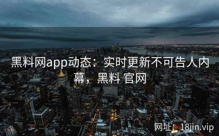 黑料网app动态：实时更新不可告人内幕，黑料 官网