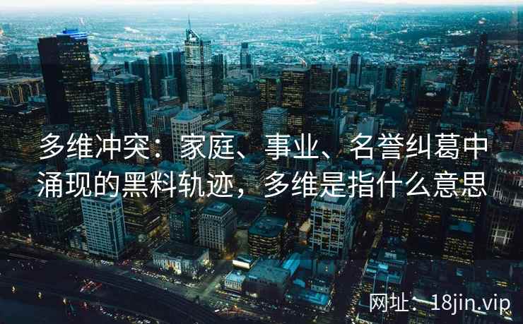 多维冲突：家庭、事业、名誉纠葛中涌现的黑料轨迹，多维是指什么意思