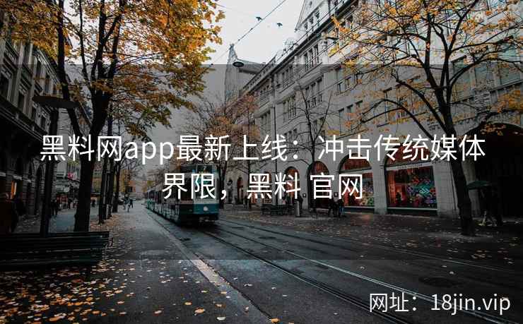 黑料网app最新上线:冲击传统媒体界限,黑料 官网 黑料网app最新上线:冲击传统媒体界限,黑料 官网