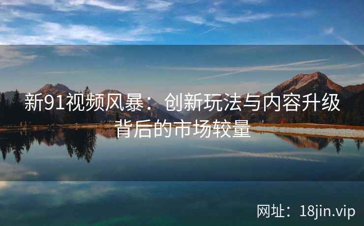新91视频风暴：创新玩法与内容升级背后的市场较量