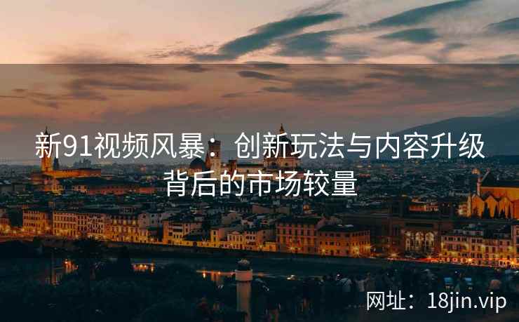 新91视频风暴：创新玩法与内容升级背后的市场较量