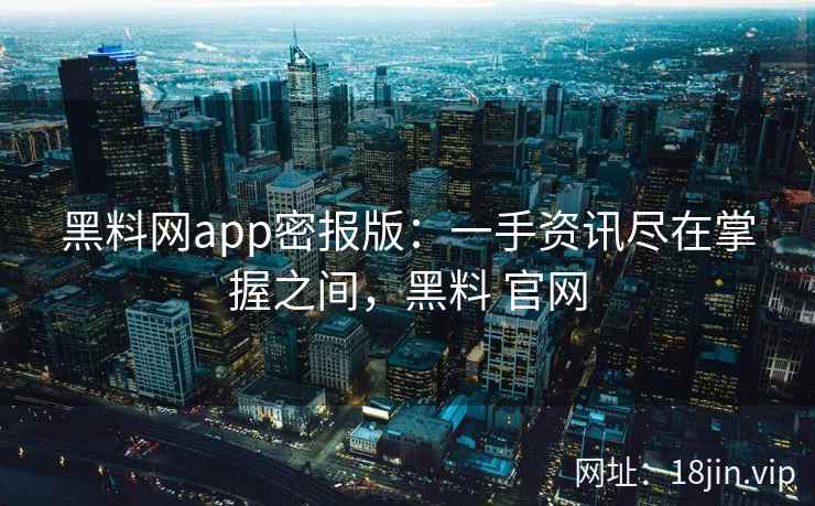 黑料网app密报版：一手资讯尽在掌握之间，黑料 官网