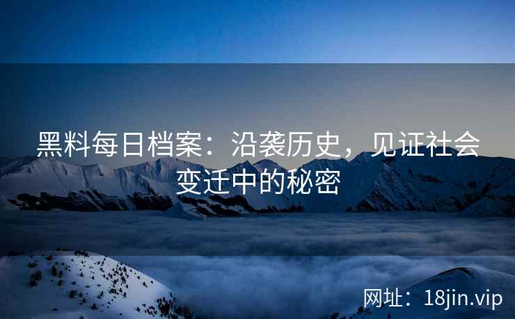 黑料每日档案:沿袭历史,见证社会变迁中的秘密 黑料每日档案:沿袭历史,见证社会变迁中的秘密