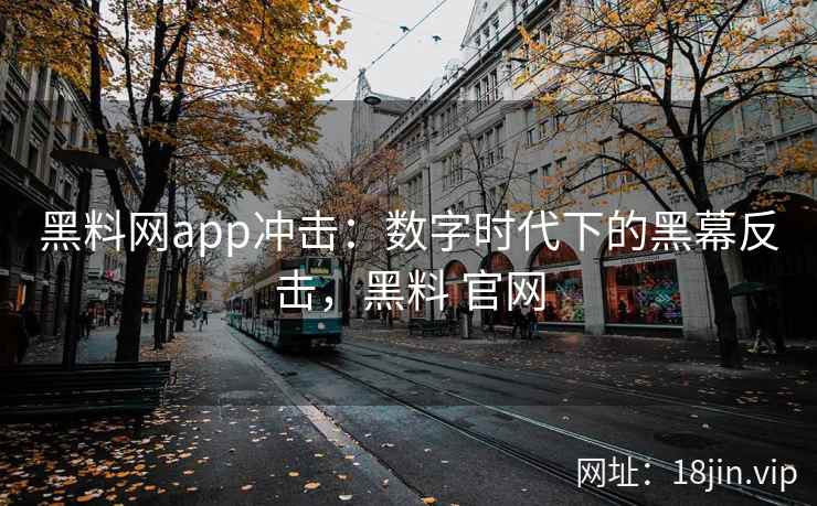 黑料网app冲击：数字时代下的黑幕反击，黑料 官网