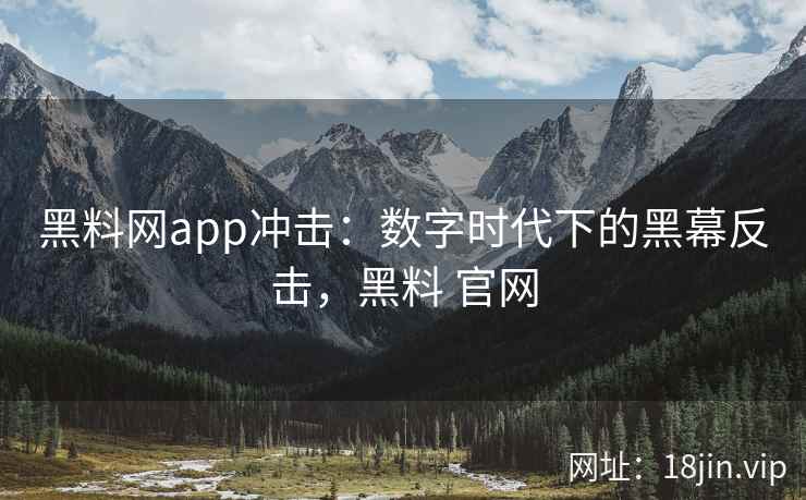 黑料网app冲击：数字时代下的黑幕反击，黑料 官网