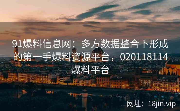 91爆料信息网：多方数据整合下形成的第一手爆料资源平台，020118114爆料平台