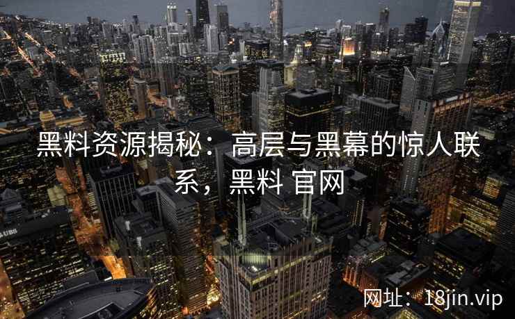 黑料资源揭秘：高层与黑幕的惊人联系，黑料 官网