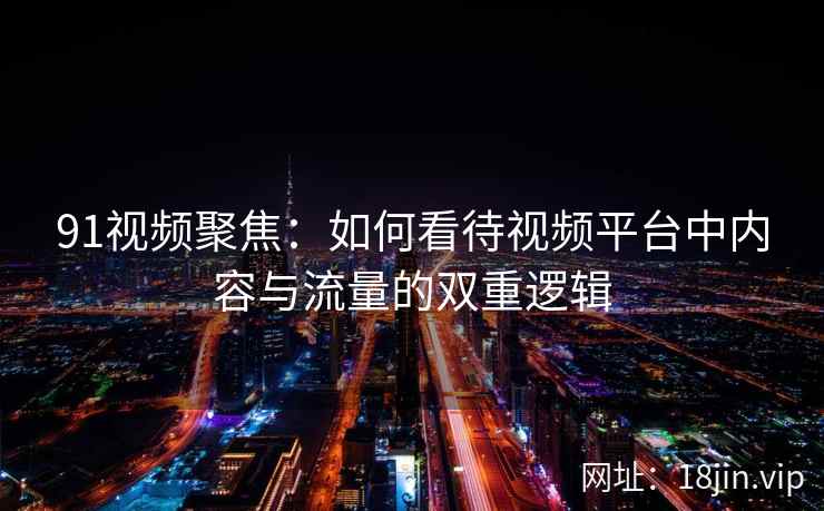 91视频聚焦：如何看待视频平台中内容与流量的双重逻辑