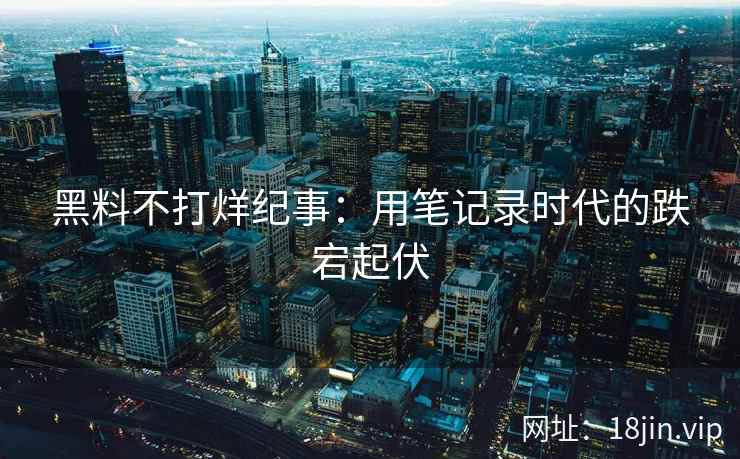 黑料不打烊纪事:用笔记录时代的跌宕起伏 黑料不打烊纪事:用笔记录时代的跌宕起伏
