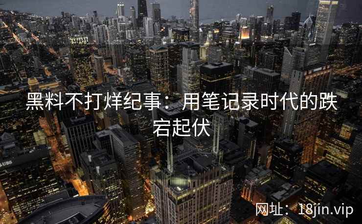 黑料不打烊纪事:用笔记录时代的跌宕起伏 黑料不打烊纪事:用笔记录时代的跌宕起伏
