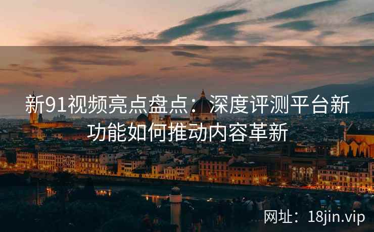 新91视频亮点盘点：深度评测平台新功能如何推动内容革新