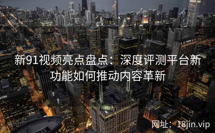 新91视频亮点盘点：深度评测平台新功能如何推动内容革新