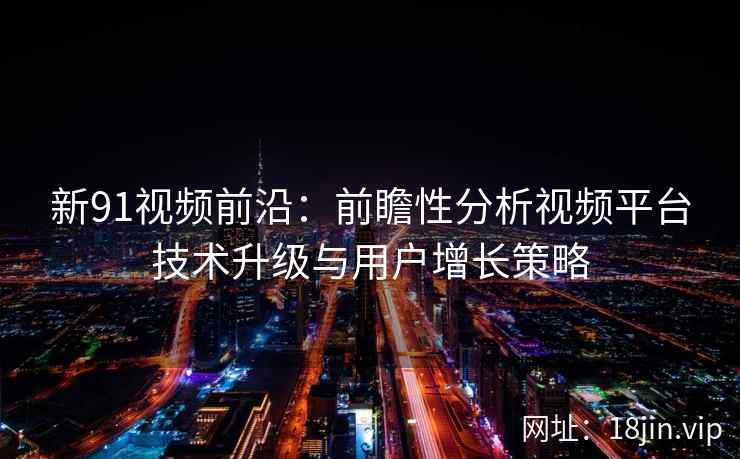 新91视频前沿：前瞻性分析视频平台技术升级与用户增长策略