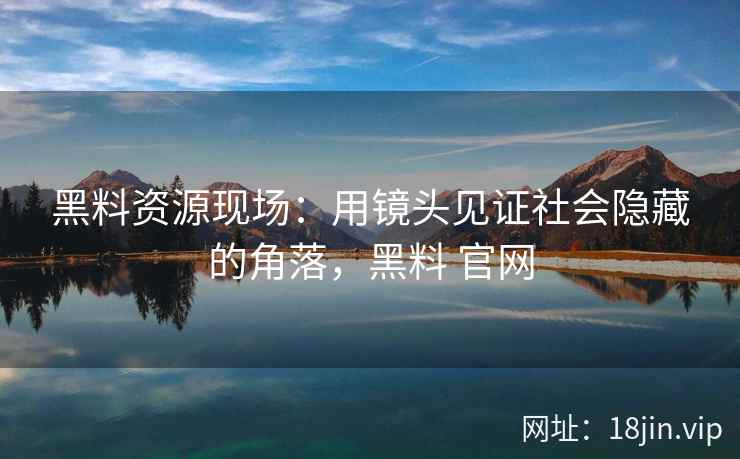 黑料资源现场：用镜头见证社会隐藏的角落，黑料 官网