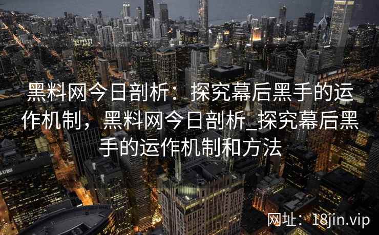 黑料网今日剖析：探究幕后黑手的运作机制，黑料网今日剖析_探究幕后黑手的运作机制和方法