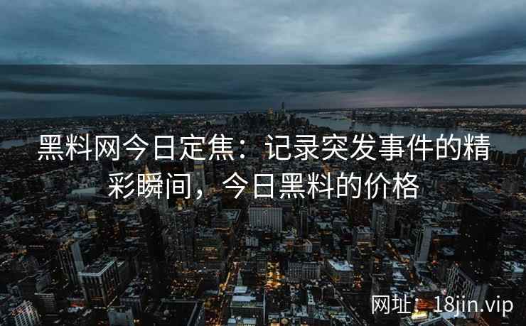 黑料网今日定焦：记录突发事件的精彩瞬间，今日黑料的价格