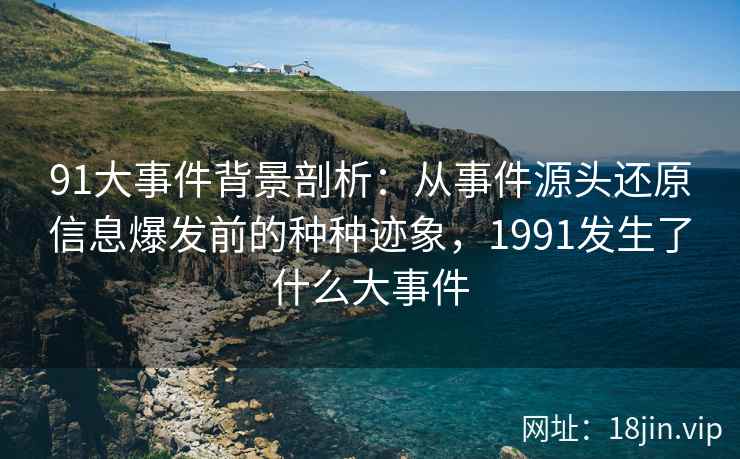 91大事件背景剖析：从事件源头还原信息爆发前的种种迹象，1991发生了什么大事件