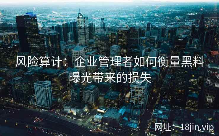 风险算计：企业管理者如何衡量黑料曝光带来的损失