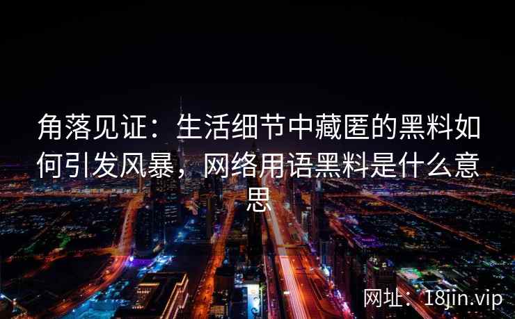 角落见证：生活细节中藏匿的黑料如何引发风暴，网络用语黑料是什么意思