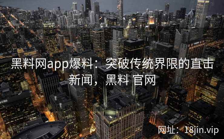 黑料网app爆料:突破传统界限的直击新闻,黑料 官网 黑料网app爆料:突破传统界限的直击新闻,黑料 官网