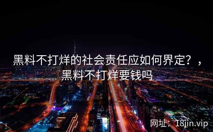 黑料不打烊的社会责任应如何界定？，黑料不打烊要钱吗