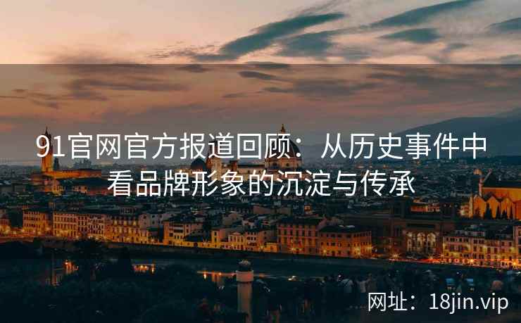 91官网官方报道回顾：从历史事件中看品牌形象的沉淀与传承