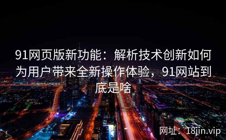 91网页版新功能：解析技术创新如何为用户带来全新操作体验，91网站到底是啥