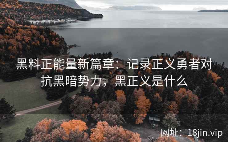 黑料正能量新篇章:记录正义勇者对抗黑暗势力,黑正义是什么 黑料正能量新篇章:记录正义勇者对抗黑暗势力,黑正义是什么