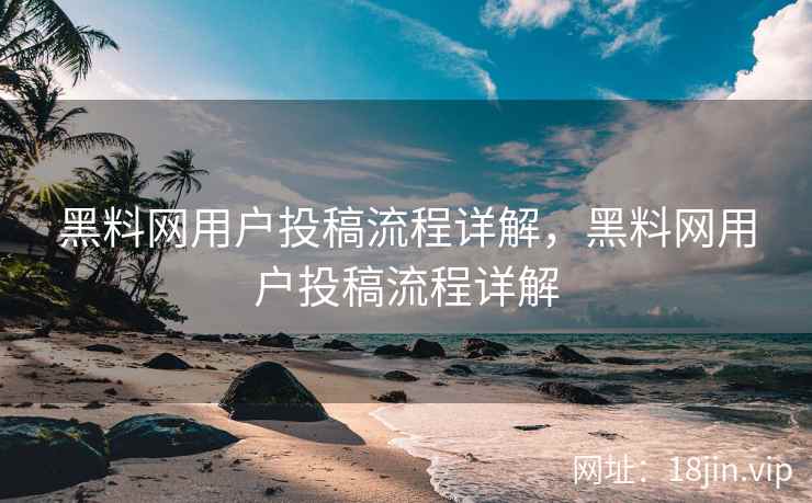 黑料网用户投稿流程详解，黑料网用户投稿流程详解