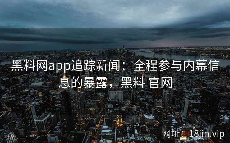 黑料网app追踪新闻:全程参与内幕信息的暴露,黑料 官网 黑料网app追踪新闻:全程参与内幕信息的暴露,黑料 官网