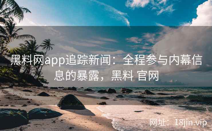 黑料网app追踪新闻:全程参与内幕信息的暴露,黑料 官网 黑料网app追踪新闻:全程参与内幕信息的暴露,黑料 官网
