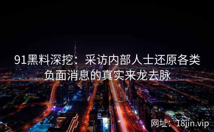 91黑料深挖：采访内部人士还原各类负面消息的真实来龙去脉