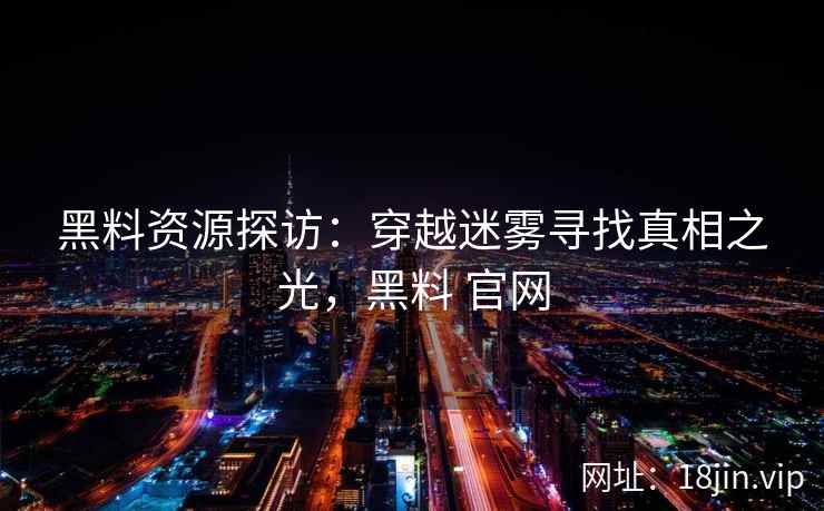 黑料资源探访：穿越迷雾寻找真相之光，黑料 官网