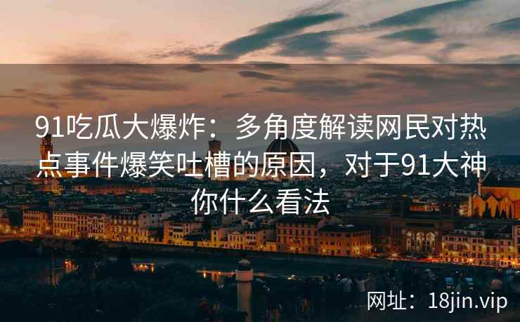 91吃瓜大爆炸：多角度解读网民对热点事件爆笑吐槽的原因，对于91大神你什么看法