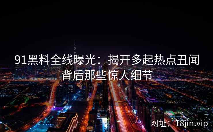91黑料全线曝光:揭开多起热点丑闻背后那些惊人细节 91黑料全线曝光:揭开多起热点丑闻背后那些惊人细节