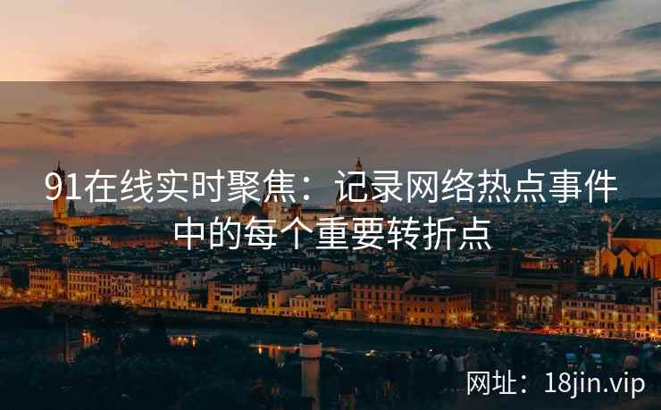 91在线实时聚焦：记录网络热点事件中的每个重要转折点