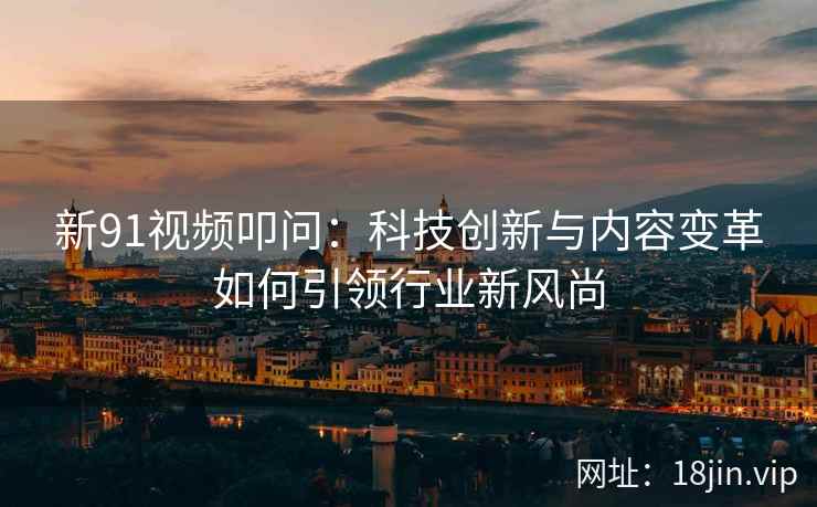 新91视频叩问:科技创新与内容变革如何引领行业新风尚 新91视频叩问:科技创新与内容变革如何引领行业新风尚