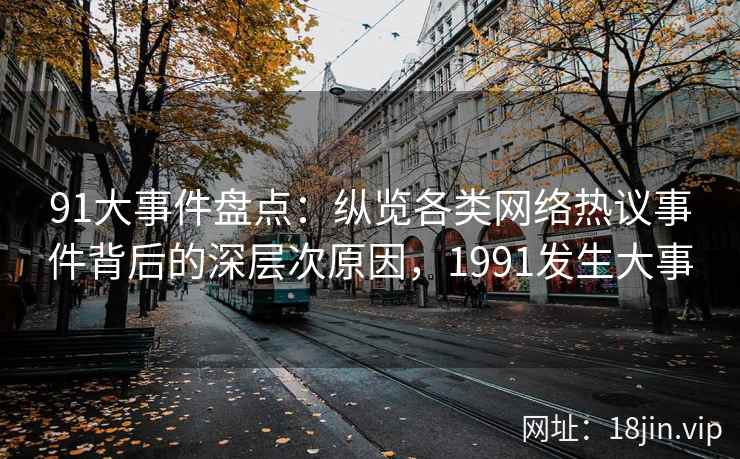 91大事件盘点:纵览各类网络热议事件背后的深层次原因,1991发生大事 91大事件盘点:纵览各类网络热议事件背后的深层次原因,1991发生大事