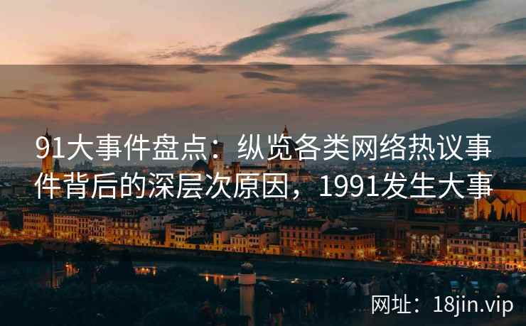 91大事件盘点:纵览各类网络热议事件背后的深层次原因,1991发生大事 91大事件盘点:纵览各类网络热议事件背后的深层次原因,1991发生大事