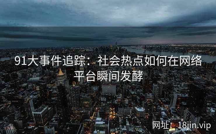 91大事件追踪:社会热点如何在网络平台瞬间发酵 91大事件追踪:社会热点如何在网络平台瞬间发酵