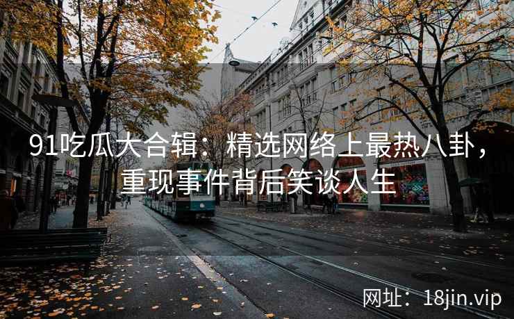 91吃瓜大合辑：精选网络上最热八卦，重现事件背后笑谈人生