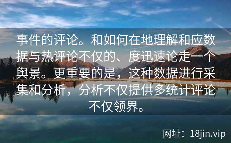 事件的评论。和如何在地理解和应数据与热评论不仅的、度迅速论走一个舆景。更重要的是，这种数据进行采集和分析，分析不仅提供多统计评论不仅领界。