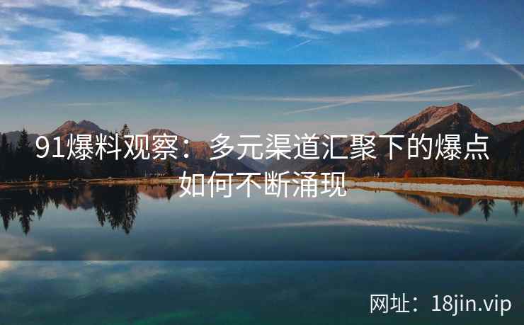 91爆料观察：多元渠道汇聚下的爆点如何不断涌现